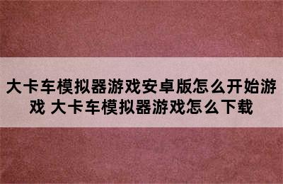 大卡车模拟器游戏安卓版怎么开始游戏 大卡车模拟器游戏怎么下载